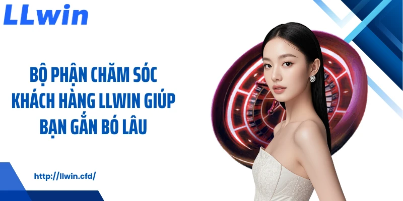 Bộ phận chăm sóc khách hàng LLWIN giúp bạn gắn bó lâu