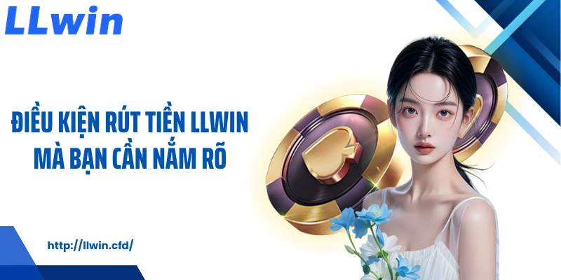Điều kiện rút tiền LLWIN mà bạn cần nắm rõ