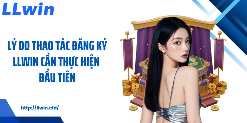 Lý do thao tác đăng ký LLWIN cần thực hiện đầu tiên